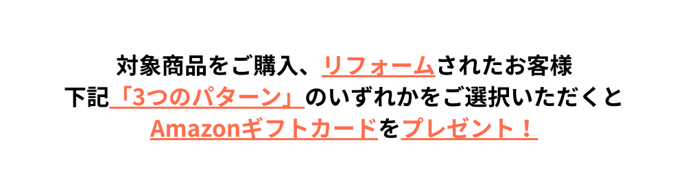 対象商品をご購入、リフォームされたお客様 下記「3つのパターン」のいずれかをご選択いただくと Amazonギフトカードをプレゼント!
