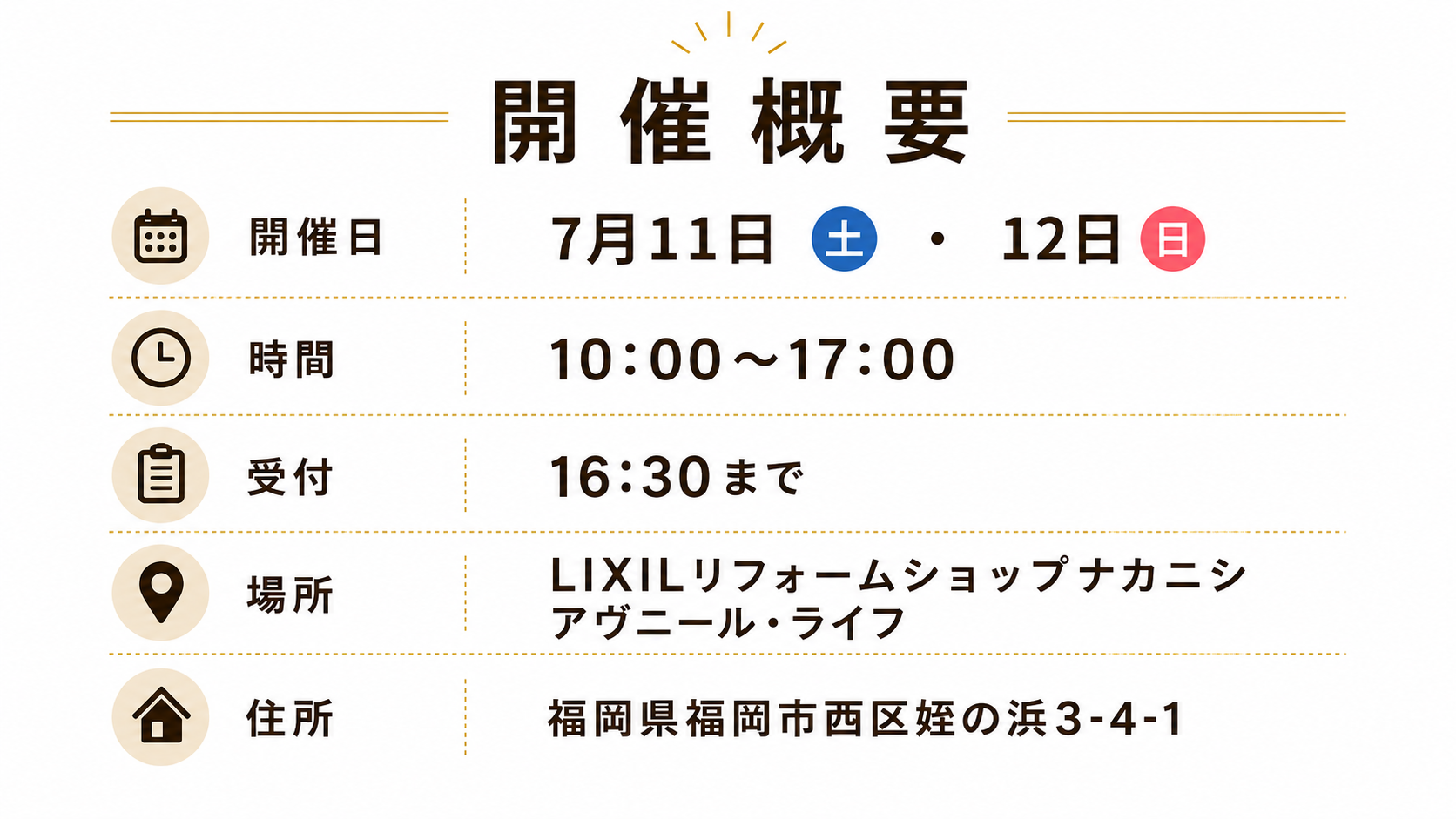 開催概要  • 日時: 2026年7月11日(土)・12日(日) 10:00〜17:00（受付は16:30まで）  • 場所: LIXILリフォームショップナカニシ アヴニール・ライフ  • 福岡市西区の地域に根差したリフォームショップです。