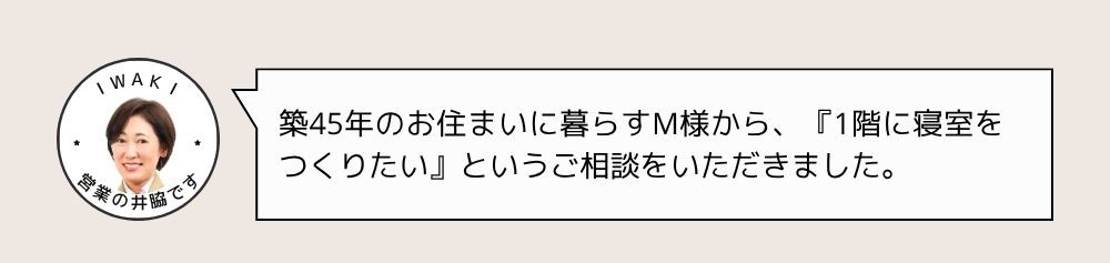築45年のお住まいに暮らすM様から、『1階に寝室をつくりたい』というご相談をいただきました。